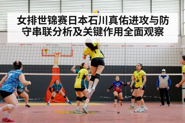 女排世锦赛日本石川真佑进攻与防守串联分析及关键作用全面观察