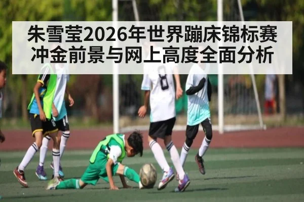 朱雪莹2026年世界蹦床锦标赛冲金前景与网上高度全面分析